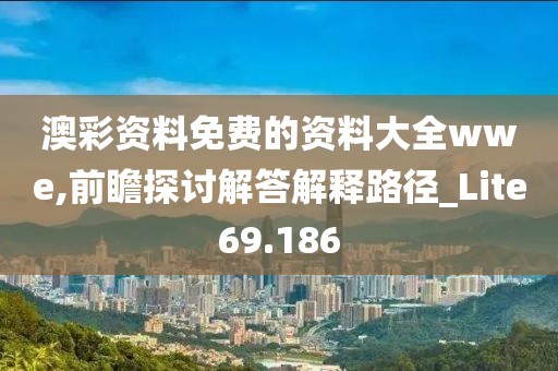 澳彩资料免费的资料大全wwe,前瞻探讨解答解释路径_Lite69.186