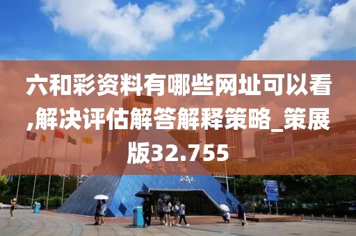 六和彩资料有哪些网址可以看,解决评估解答解释策略_策展版32.755