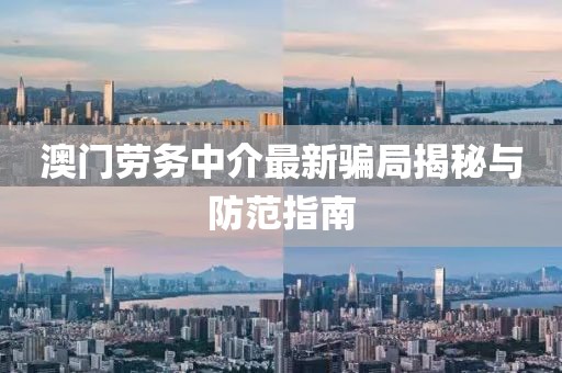 澳门劳务中介最新骗局揭秘与防范指南
