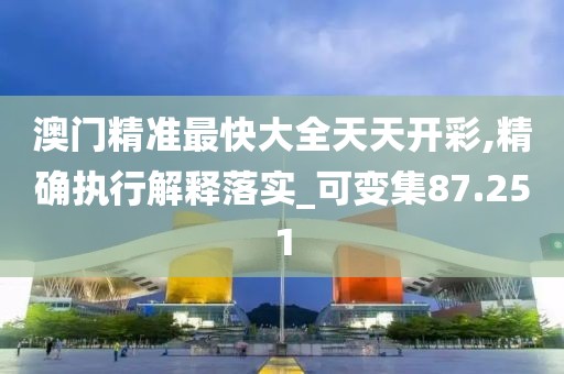 澳门精准最快大全天天开彩,精确执行解释落实_可变集87.251