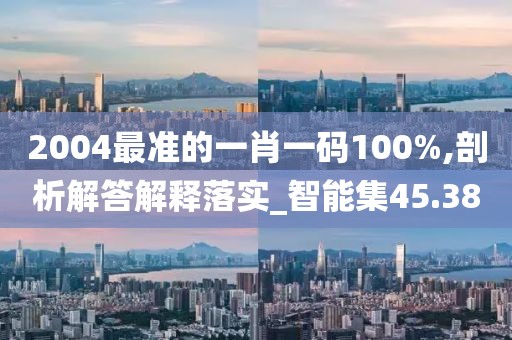 2004最准的一肖一码100%,剖析解答解释落实_智能集45.38