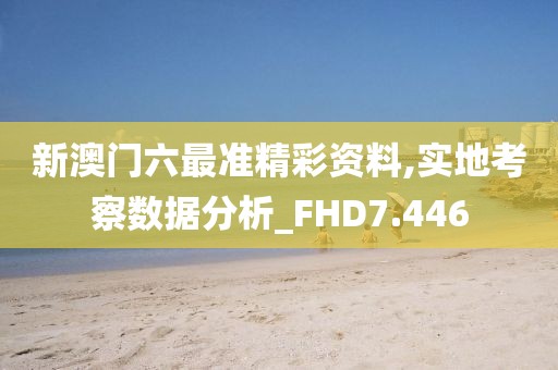 新澳门六最准精彩资料,实地考察数据分析_FHD7.446