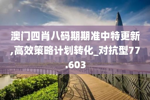 澳门四肖八码期期准中特更新,高效策略计划转化_对抗型77.603