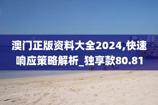 澳门正版资料大全2024,快速响应策略解析_独享款80.81