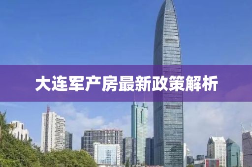 大连军产房最新政策解析
