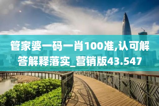 管家婆一码一肖100准,认可解答解释落实_营销版43.547