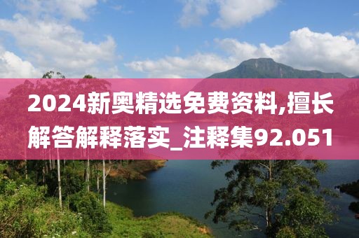 2024新奥精选免费资料,擅长解答解释落实_注释集92.051