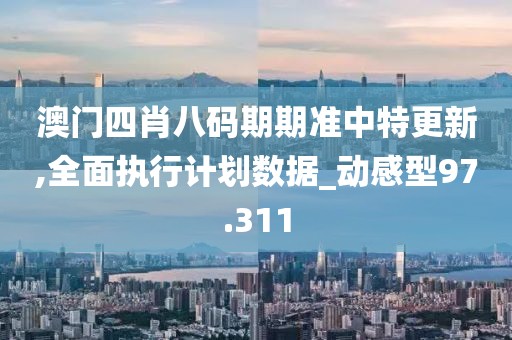 澳门四肖八码期期准中特更新,全面执行计划数据_动感型97.311