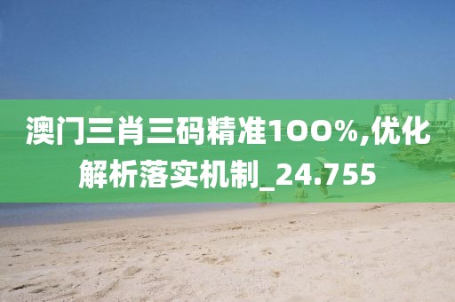 澳门三肖三码精准1OO%,优化解析落实机制_24.755