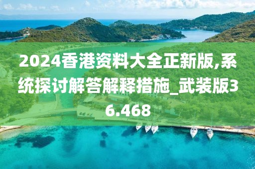 2024香港资料大全正新版,系统探讨解答解释措施_武装版36.468
