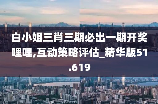 白小姐三肖三期必出一期开奖哩哩,互动策略评估_精华版51.619