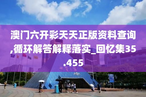 澳门六开彩天天正版资料查询,循环解答解释落实_回忆集35.455