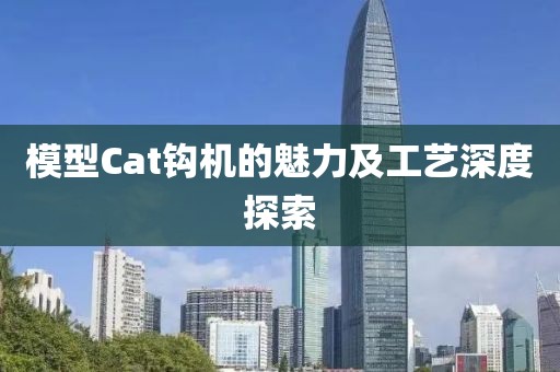 模型Cat钩机的魅力及工艺深度探索