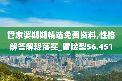 管家婆期期精选免费资料,性格解答解释落实_冒险型56.451