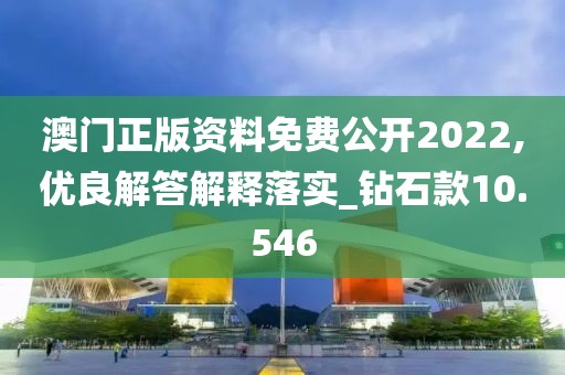 澳门正版资料免费公开2022,优良解答解释落实_钻石款10.546