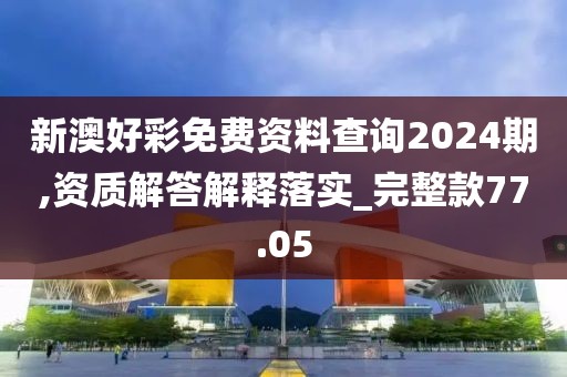 新澳好彩免费资料查询2024期,资质解答解释落实_完整款77.05