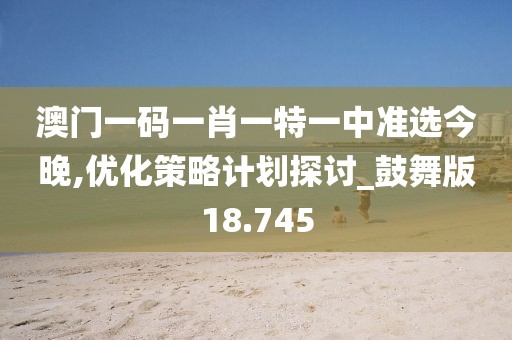 澳门一码一肖一特一中准选今晚,优化策略计划探讨_鼓舞版18.745