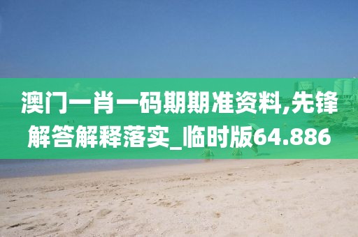 澳门一肖一码期期准资料,先锋解答解释落实_临时版64.886