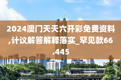 2024澳门天天六开彩免费资料,计议解答解释落实_罕见款66.445
