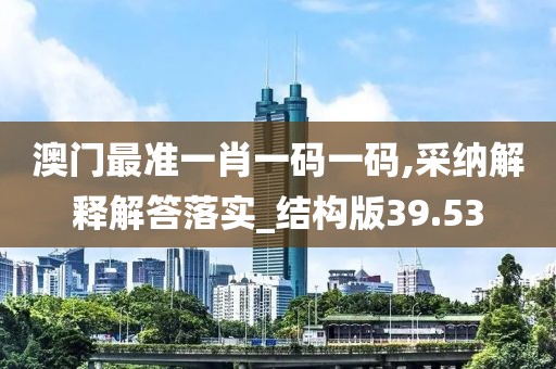 澳门最准一肖一码一码,采纳解释解答落实_结构版39.53