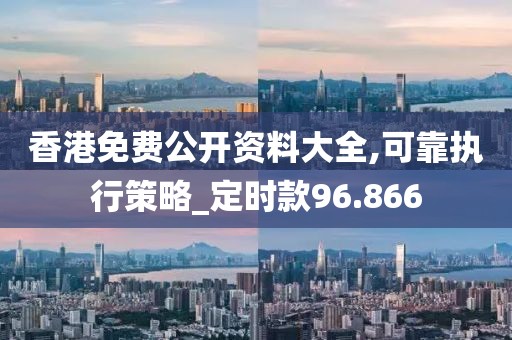 香港免费公开资料大全,可靠执行策略_定时款96.866
