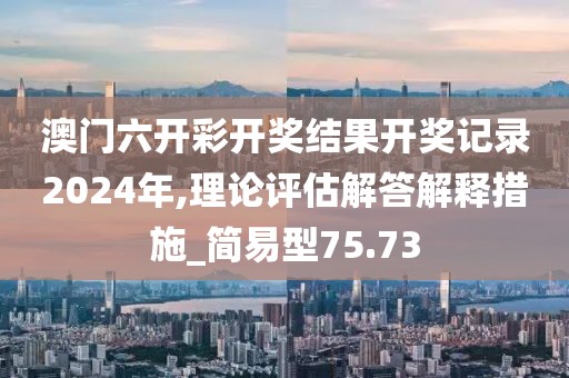 澳门六开彩开奖结果开奖记录2024年,理论评估解答解释措施_简易型75.73