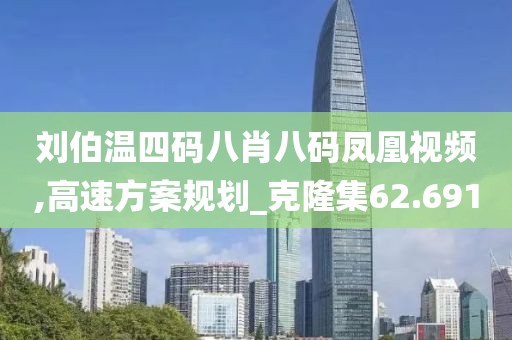 刘伯温四码八肖八码凤凰视频,高速方案规划_克隆集62.691