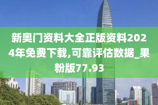 新奥门资料大全正版资料2024年免费下载,可靠评估数据_果粉版77.93