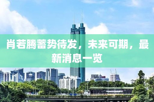 肖若腾蓄势待发，未来可期，最新消息一览