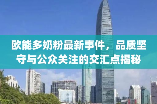 欧能多奶粉最新事件，品质坚守与公众关注的交汇点揭秘