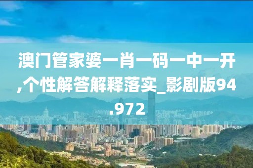 澳门管家婆一肖一码一中一开,个性解答解释落实_影剧版94.972