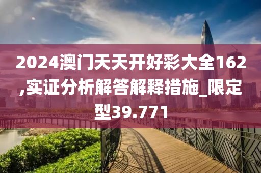 2024澳门天天开好彩大全162,实证分析解答解释措施_限定型39.771