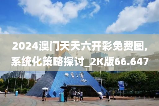 2024澳门天天六开彩免费图,系统化策略探讨_2K版66.647