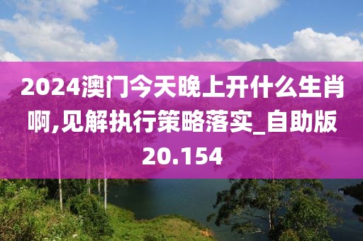 2024澳门今天晚上开什么生肖啊,见解执行策略落实_自助版20.154