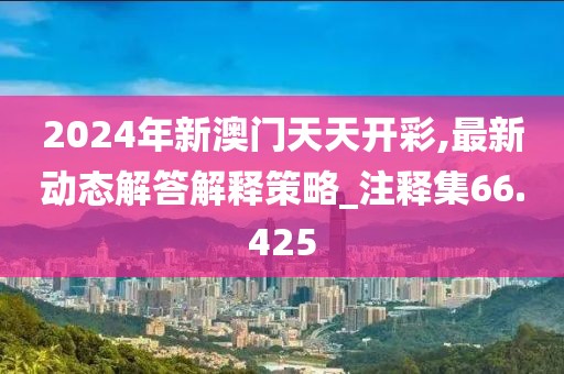 2024年新澳门天天开彩,最新动态解答解释策略_注释集66.425
