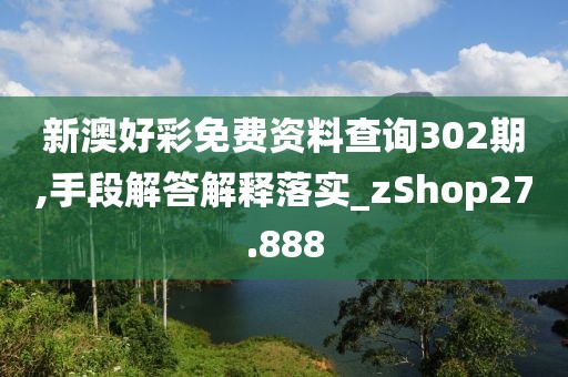 新澳好彩免费资料查询302期,手段解答解释落实_zShop27.888