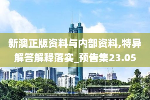 新澳正版资料与内部资料,特异解答解释落实_预告集23.05