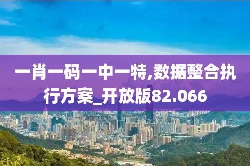 一肖一码一中一特,数据整合执行方案_开放版82.066