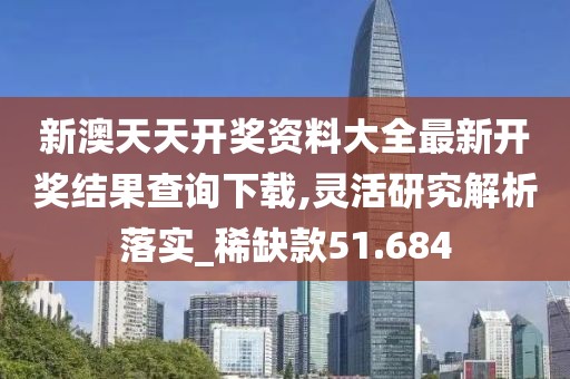 新澳天天开奖资料大全最新开奖结果查询下载,灵活研究解析落实_稀缺款51.684