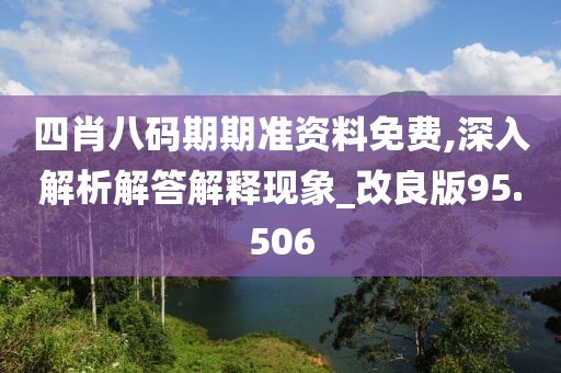 四肖八码期期准资料免费,深入解析解答解释现象_改良版95.506