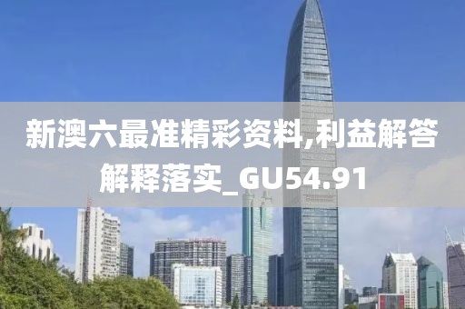 新澳六最准精彩资料,利益解答解释落实_GU54.91