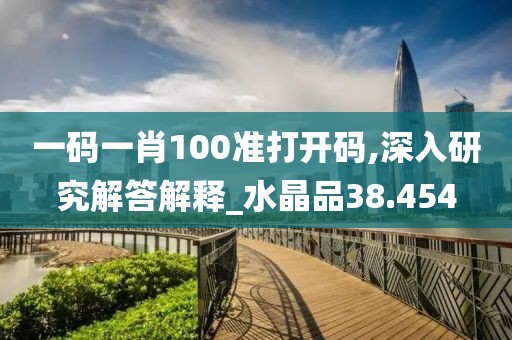 一码一肖100准打开码,深入研究解答解释_水晶品38.454