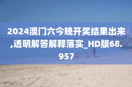 2024澳门六今晚开奖结果出来,透明解答解释落实_HD版68.957