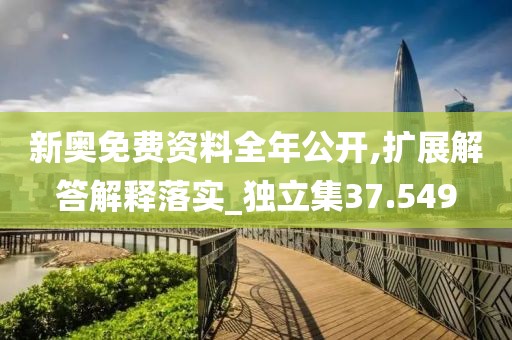 新奥免费资料全年公开,扩展解答解释落实_独立集37.549