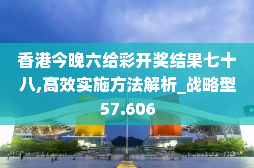 香港今晚六给彩开奖结果七十八,高效实施方法解析_战略型57.606