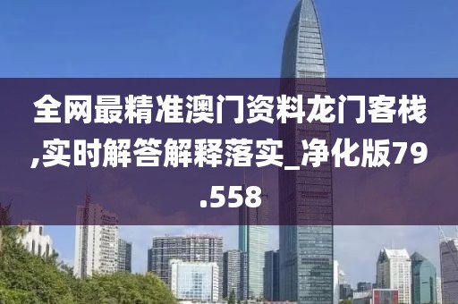 全网最精准澳门资料龙门客栈,实时解答解释落实_净化版79.558