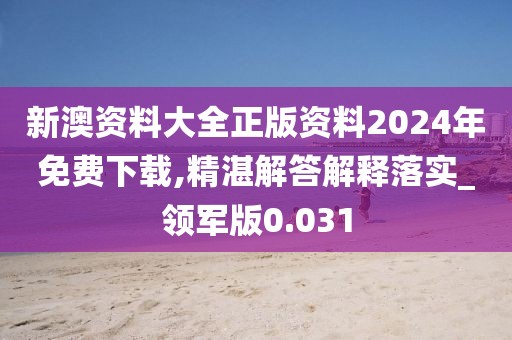 新澳资料大全正版资料2024年免费下载,精湛解答解释落实_领军版0.031