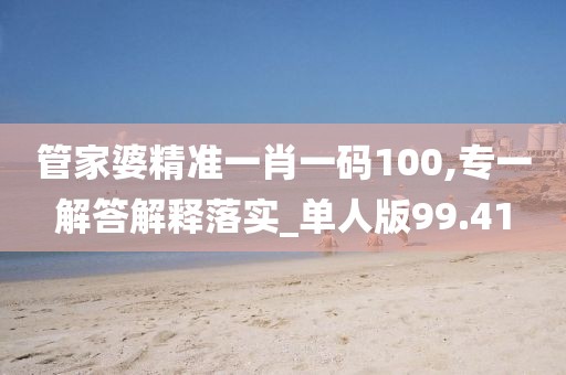 管家婆精准一肖一码100,专一解答解释落实_单人版99.41