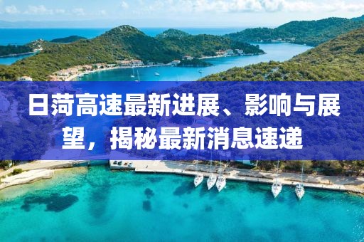 日菏高速最新进展、影响与展望，揭秘最新消息速递