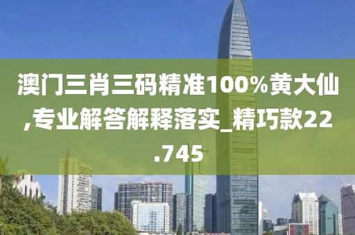 澳门三肖三码精准100%黄大仙,专业解答解释落实_精巧款22.745